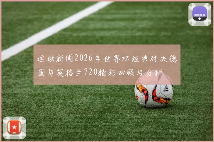 运动新闻2026年世界杯经典对决德国与英格兰720精彩回顾与分析