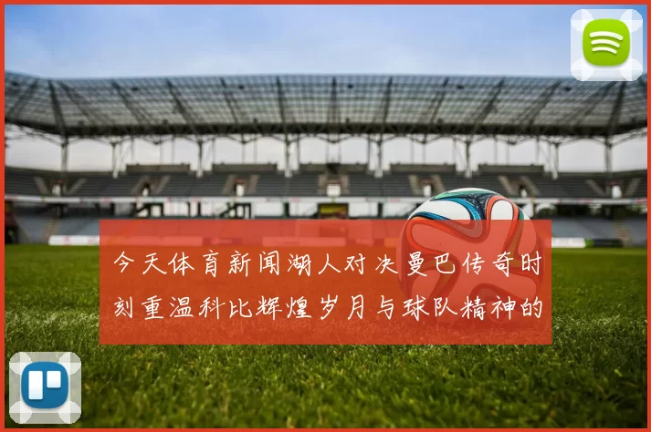 今天体育新闻湖人对决曼巴传奇时刻重温科比辉煌岁月与球队精神的交织