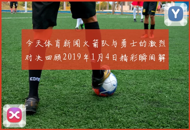 今天体育新闻火箭队与勇士的激烈对决回顾2019年1月4日精彩瞬间解析